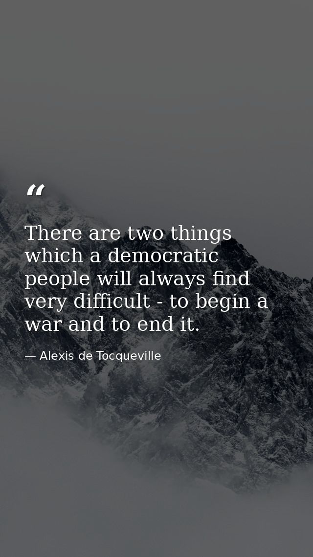 There are two things which a democratic people will always find very difficult - to begin a war and to end it. — Alexis de Tocqueville