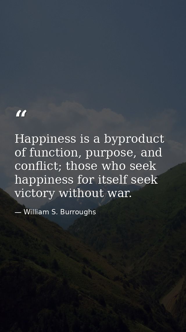 Happiness is a byproduct of function, purpose, and conflict; those who seek happiness for itself seek victory without wa — William S. Burroughs
