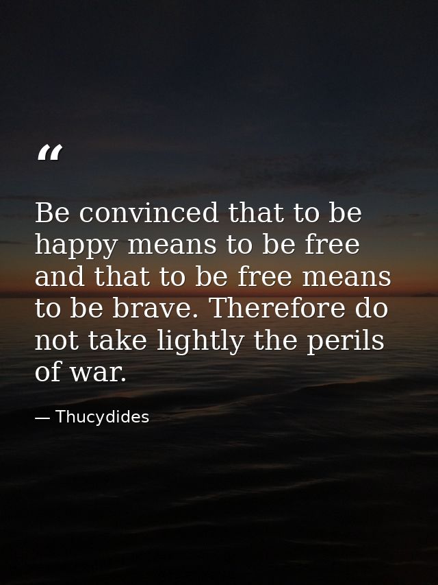 Be convinced that to be happy means to be free and that to be free means to be brave. Therefore do not take lightly the  — Thucydides