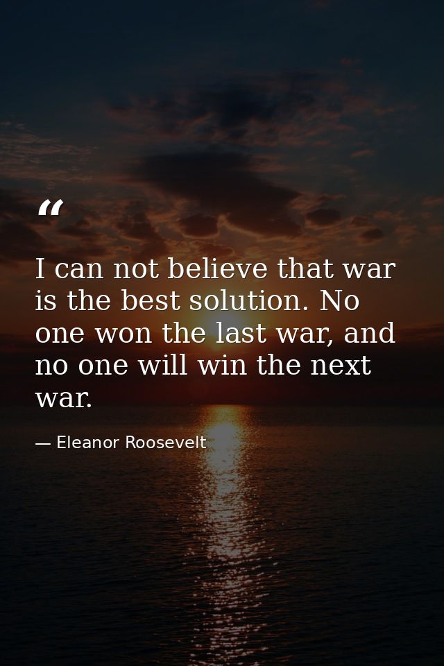 I can not believe that war is the best solution. No one won the last war, and no one will win the next war. — Eleanor Roosevelt