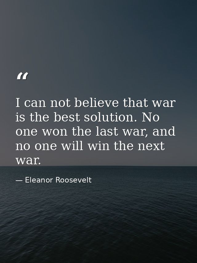 I can not believe that war is the best solution. No one won the last war, and no one will win the next war. — Eleanor Roosevelt