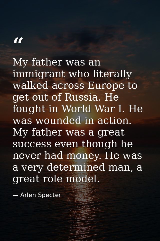 My father was an immigrant who literally walked across Europe to get out of Russia. He fought in World War I. He was wou — Arlen Specter