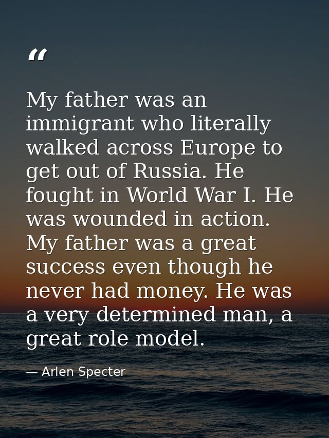 My father was an immigrant who literally walked across Europe to get out of Russia. He fought in World War I. He was wou — Arlen Specter