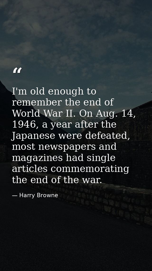 I'm old enough to remember the end of World War II. On Aug. 14, 1946, a year after the Japanese were defeated, most news — Harry Browne