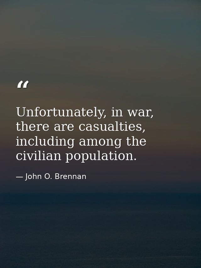 Unfortunately, in war, there are casualties, including among the civilian population. — John O. Brennan