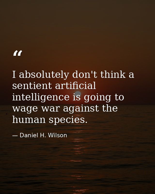 I absolutely don't think a sentient artificial intelligence is going to wage war against the human species. — Daniel H. Wilson