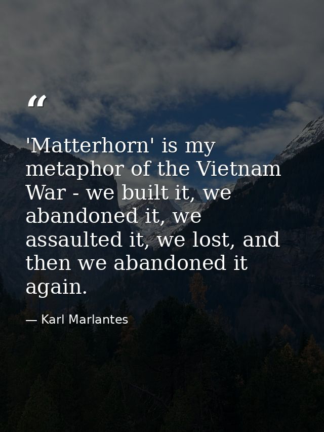 'Matterhorn' is my metaphor of the Vietnam War - we built it, we abandoned it, we assaulted it, we lost, and then we aba — Karl Marlantes