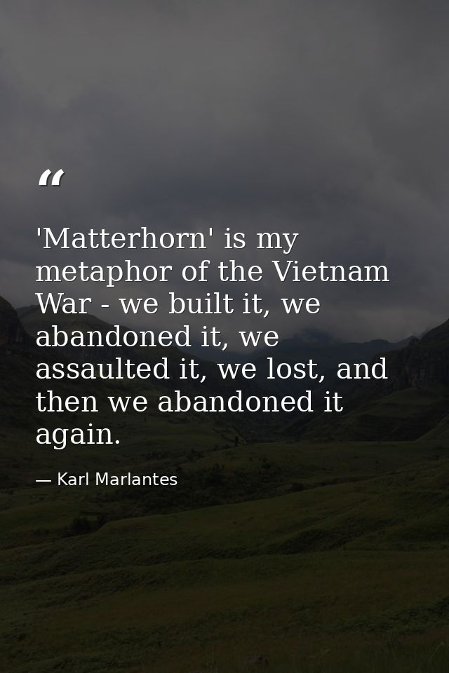 'Matterhorn' is my metaphor of the Vietnam War - we built it, we abandoned it, we assaulted it, we lost, and then we aba — Karl Marlantes