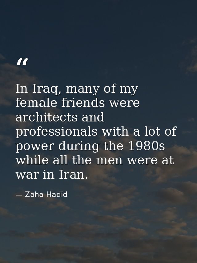In Iraq, many of my female friends were architects and professionals with a lot of power during the 1980s while all the  — Zaha Hadid