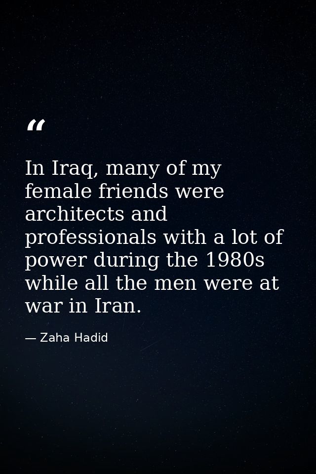 In Iraq, many of my female friends were architects and professionals with a lot of power during the 1980s while all the  — Zaha Hadid