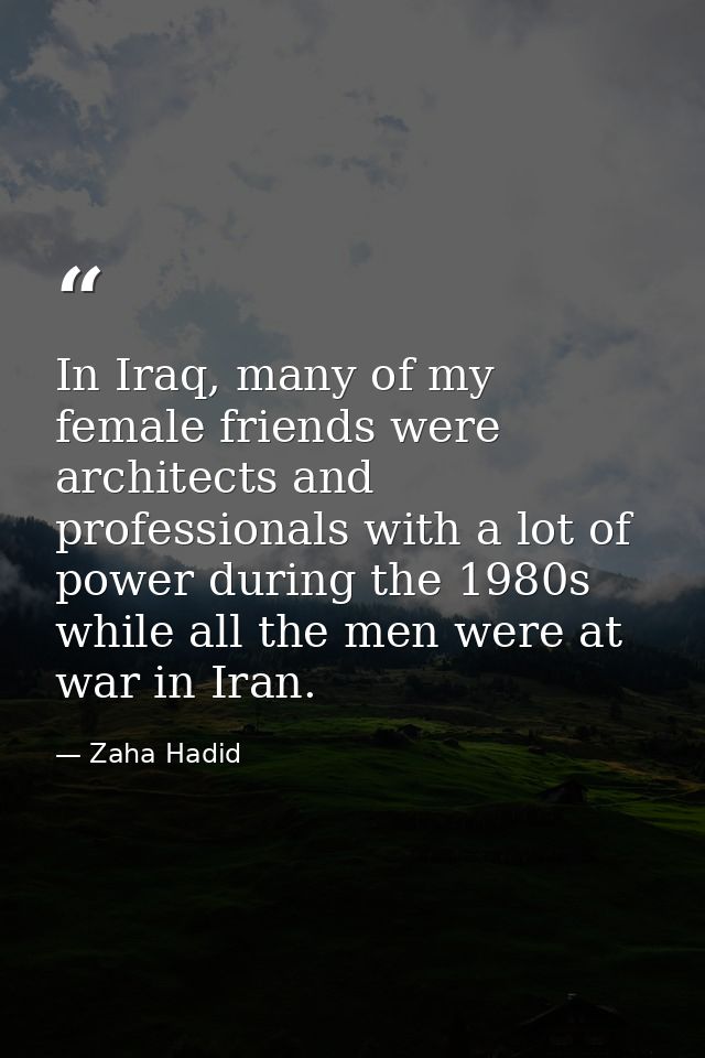 In Iraq, many of my female friends were architects and professionals with a lot of power during the 1980s while all the  — Zaha Hadid