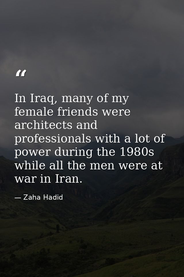 In Iraq, many of my female friends were architects and professionals with a lot of power during the 1980s while all the  — Zaha Hadid