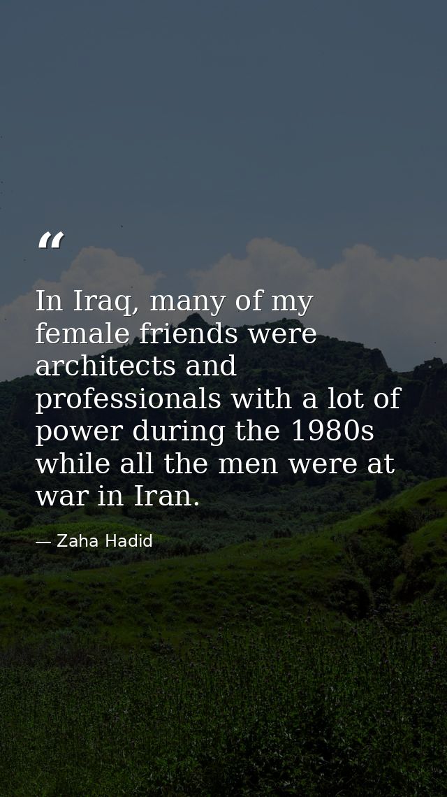 In Iraq, many of my female friends were architects and professionals with a lot of power during the 1980s while all the  — Zaha Hadid