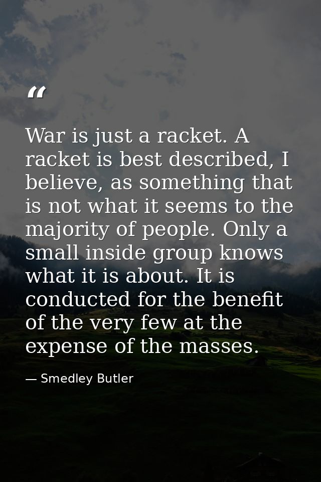 War is just a racket. A racket is best described, I believe, as something that is not what it seems to the majority of p — Smedley Butler