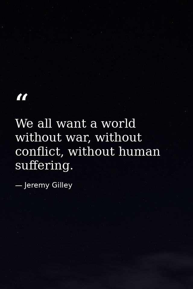 We all want a world without war, without conflict, without human suffering. — Jeremy Gilley