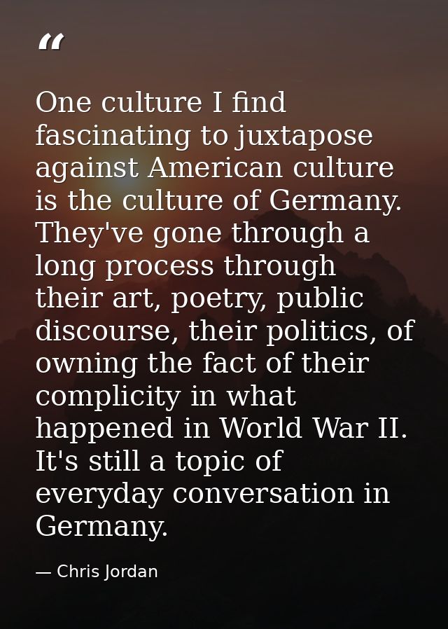One culture I find fascinating to juxtapose against American culture is the culture of Germany. They've gone through a l — Chris Jordan
