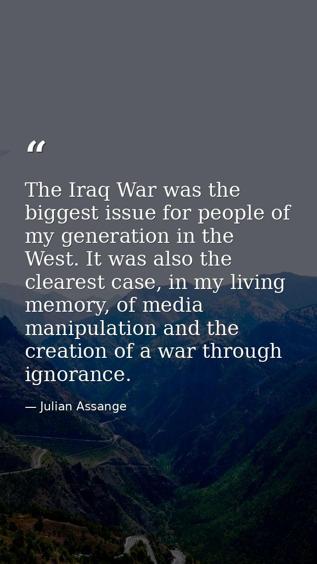 The Iraq War was the biggest issue for people of my generation in the West. It was also the clearest case, in my living  — Julian Assange