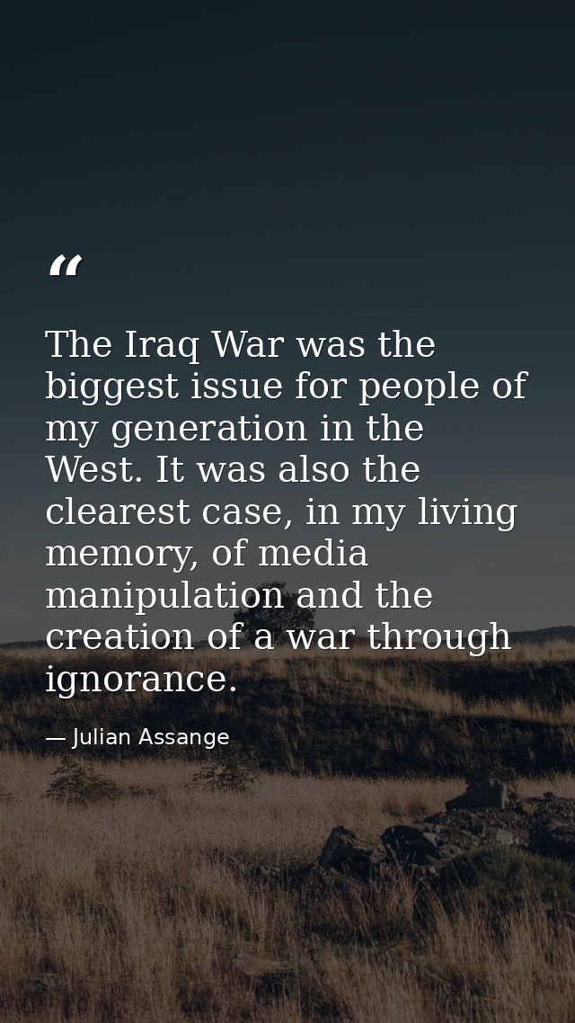 The Iraq War was the biggest issue for people of my generation in the West. It was also the clearest case, in my living  — Julian Assange