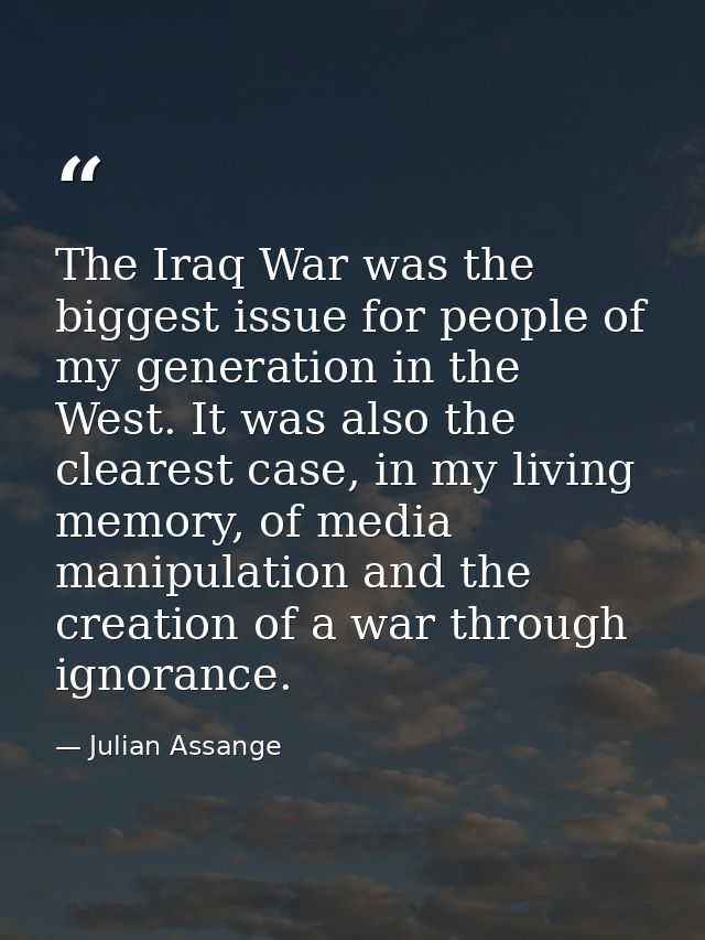 The Iraq War was the biggest issue for people of my generation in the West. It was also the clearest case, in my living  — Julian Assange