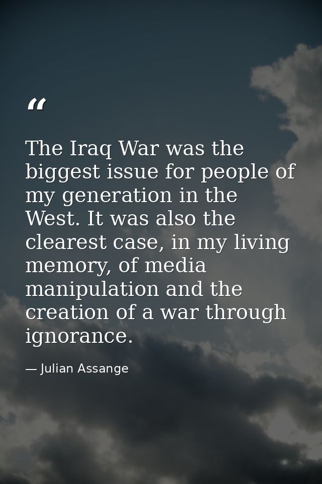 The Iraq War was the biggest issue for people of my generation in the West. It was also the clearest case, in my living  — Julian Assange