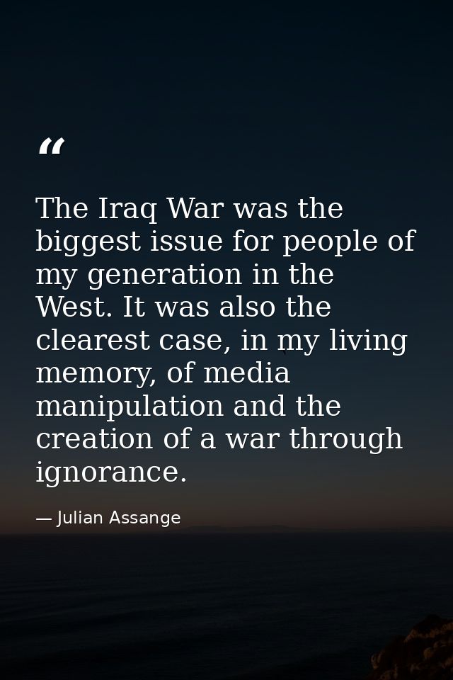 The Iraq War was the biggest issue for people of my generation in the West. It was also the clearest case, in my living  — Julian Assange