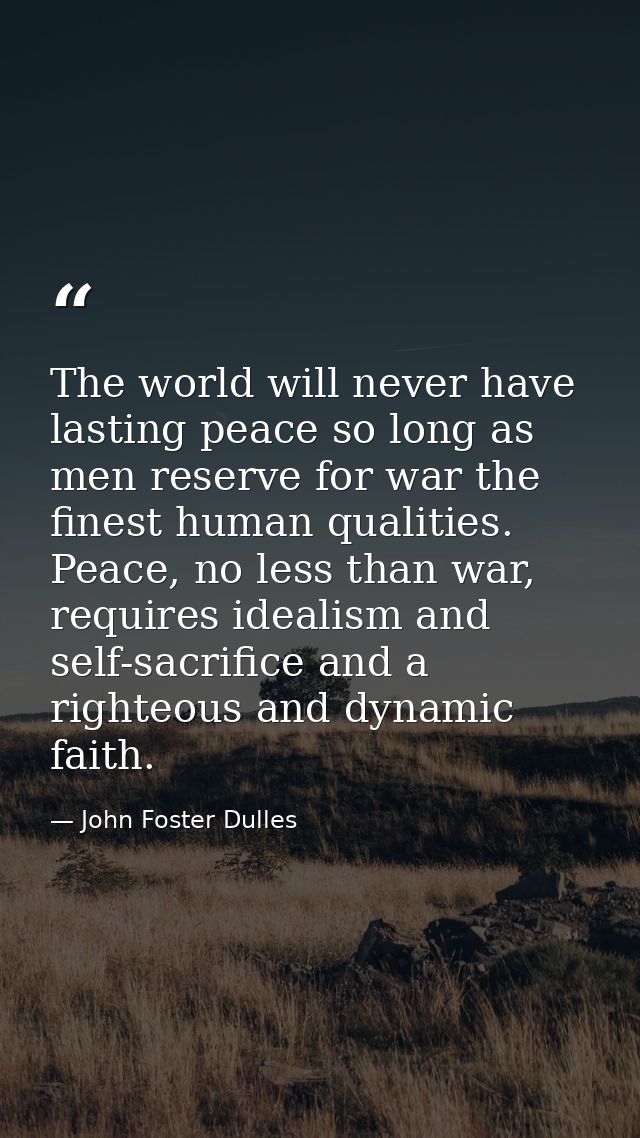 The world will never have lasting peace so long as men reserve for war the finest human qualities. Peace, no less than w — John Foster Dulles