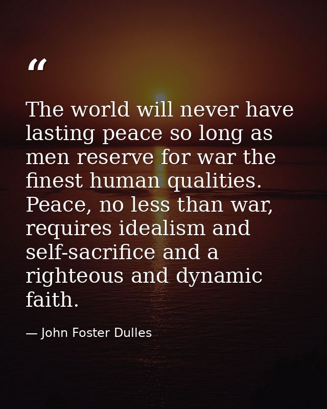 The world will never have lasting peace so long as men reserve for war the finest human qualities. Peace, no less than w — John Foster Dulles