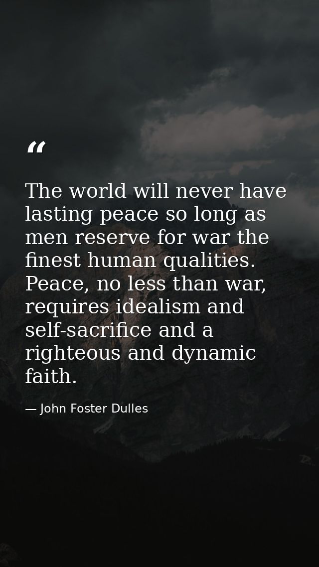 The world will never have lasting peace so long as men reserve for war the finest human qualities. Peace, no less than w — John Foster Dulles