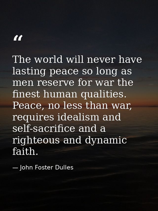 The world will never have lasting peace so long as men reserve for war the finest human qualities. Peace, no less than w — John Foster Dulles