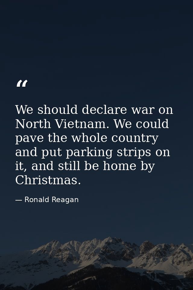 We should declare war on North Vietnam. We could pave the whole country and put parking strips on it, and still be home  — Ronald Reagan