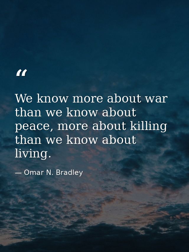 We know more about war than we know about peace, more about killing than we know about living. — Omar N. Bradley