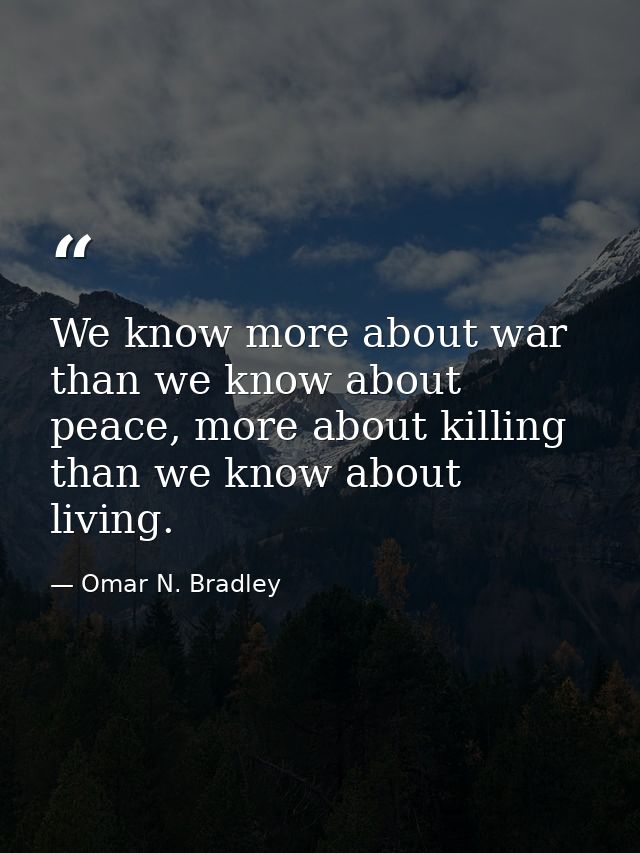 We know more about war than we know about peace, more about killing than we know about living. — Omar N. Bradley