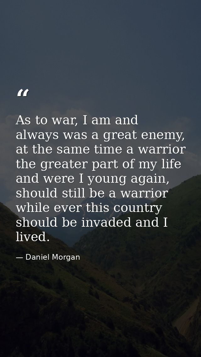 As to war, I am and always was a great enemy, at the same time a warrior the greater part of my life and were I young ag — Daniel Morgan