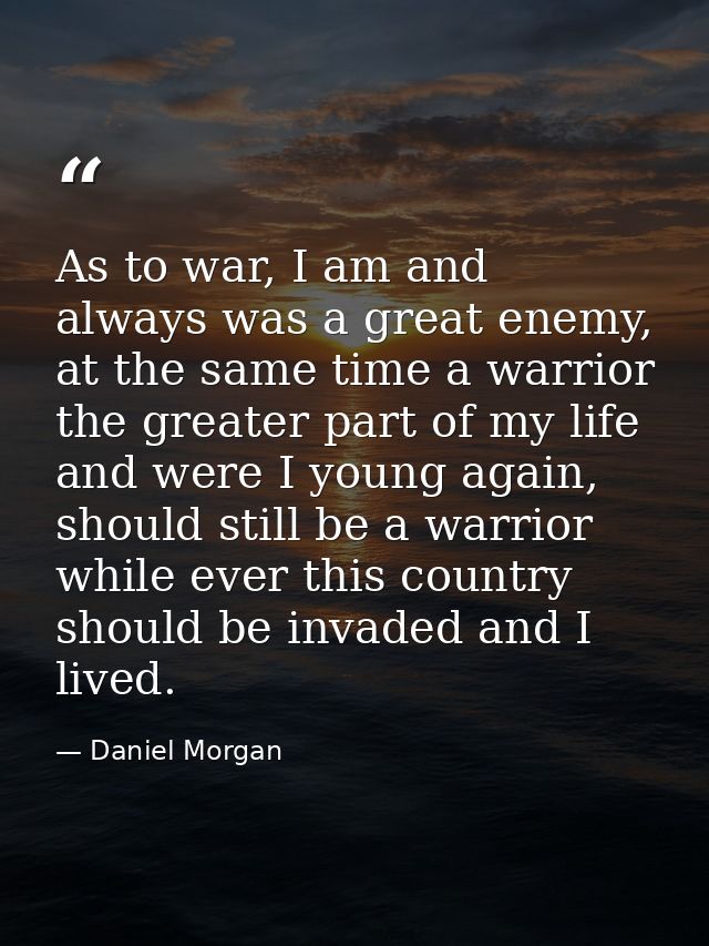 As to war, I am and always was a great enemy, at the same time a warrior the greater part of my life and were I young ag — Daniel Morgan