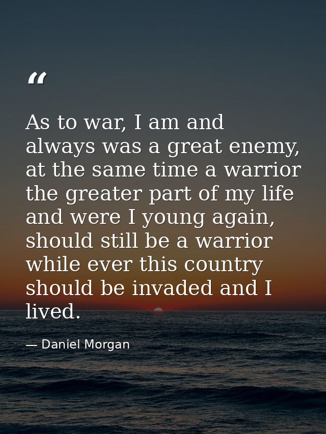 As to war, I am and always was a great enemy, at the same time a warrior the greater part of my life and were I young ag — Daniel Morgan