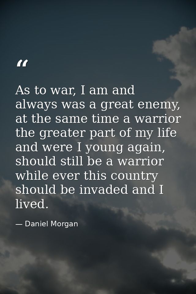 As to war, I am and always was a great enemy, at the same time a warrior the greater part of my life and were I young ag — Daniel Morgan