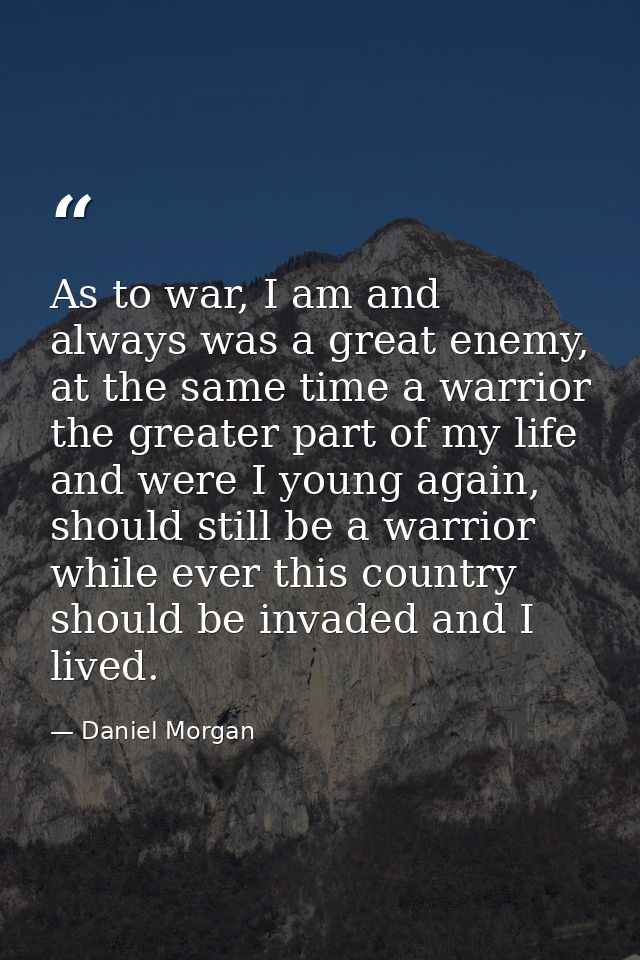 As to war, I am and always was a great enemy, at the same time a warrior the greater part of my life and were I young ag — Daniel Morgan