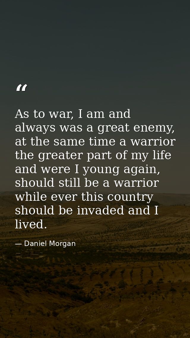 As to war, I am and always was a great enemy, at the same time a warrior the greater part of my life and were I young ag — Daniel Morgan