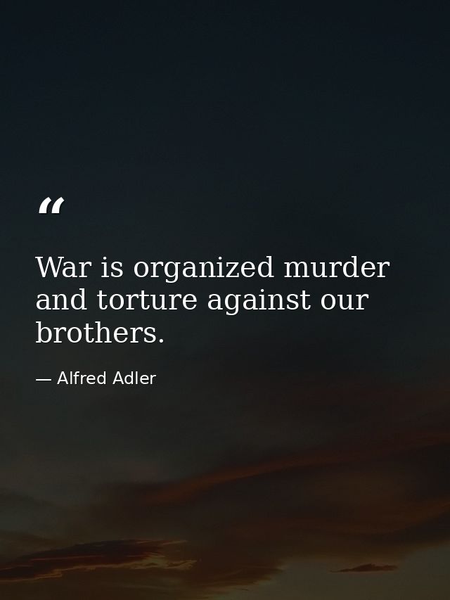 War is organized murder and torture against our brothers. — Alfred Adler