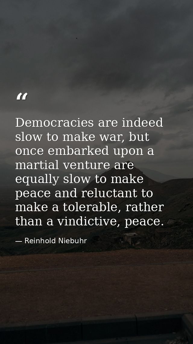 Democracies are indeed slow to make war, but once embarked upon a martial venture are equally slow to make peace and rel — Reinhold Niebuhr