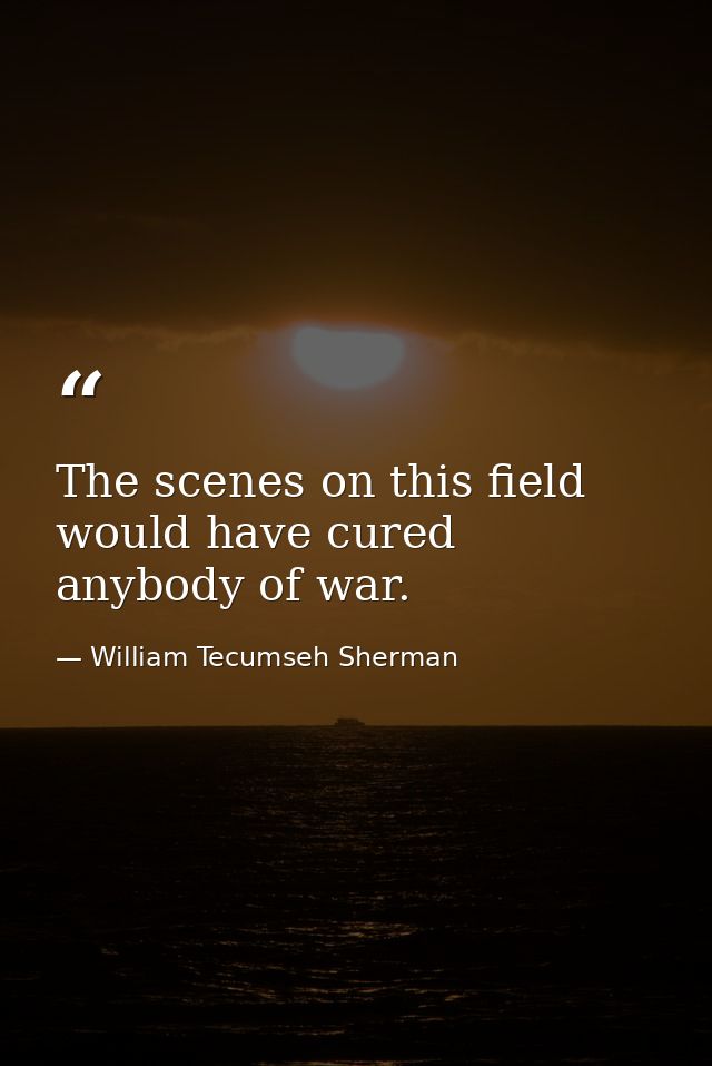 The scenes on this field would have cured anybody of war. — William Tecumseh Sherman