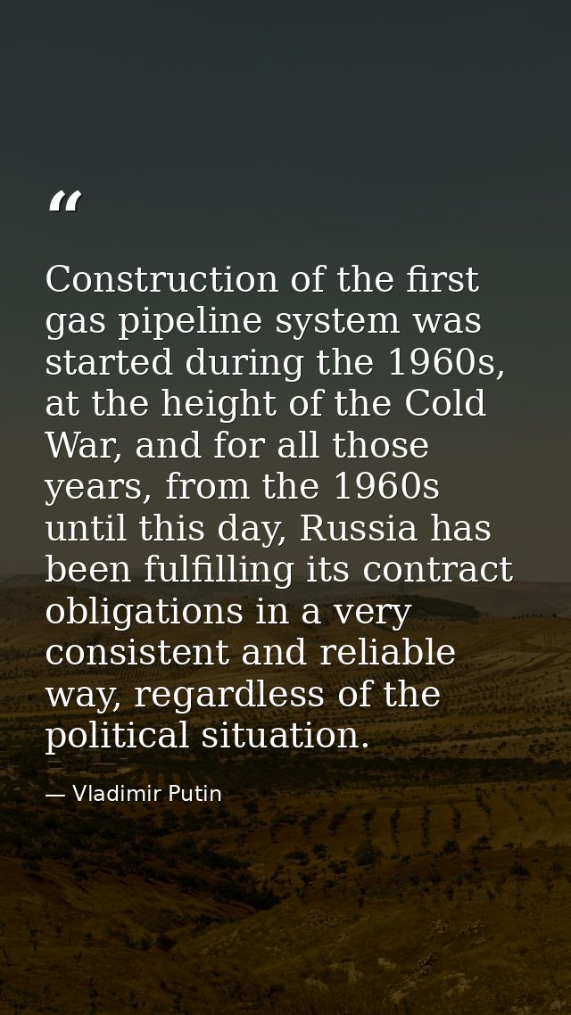 Construction of the first gas pipeline system was started during the 1960s, at the height of the Cold War, and for all t — Vladimir Putin