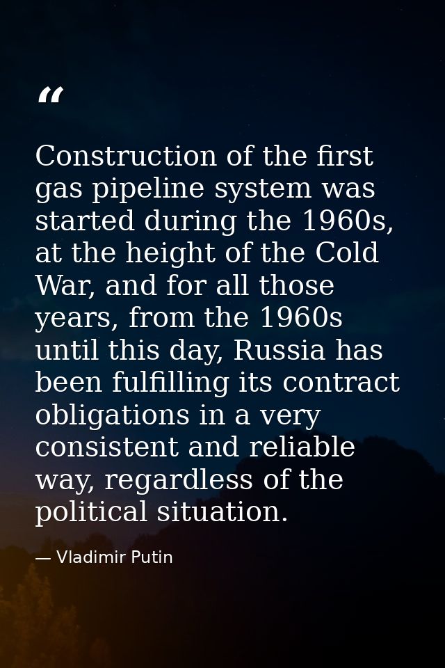 Construction of the first gas pipeline system was started during the 1960s, at the height of the Cold War, and for all t — Vladimir Putin