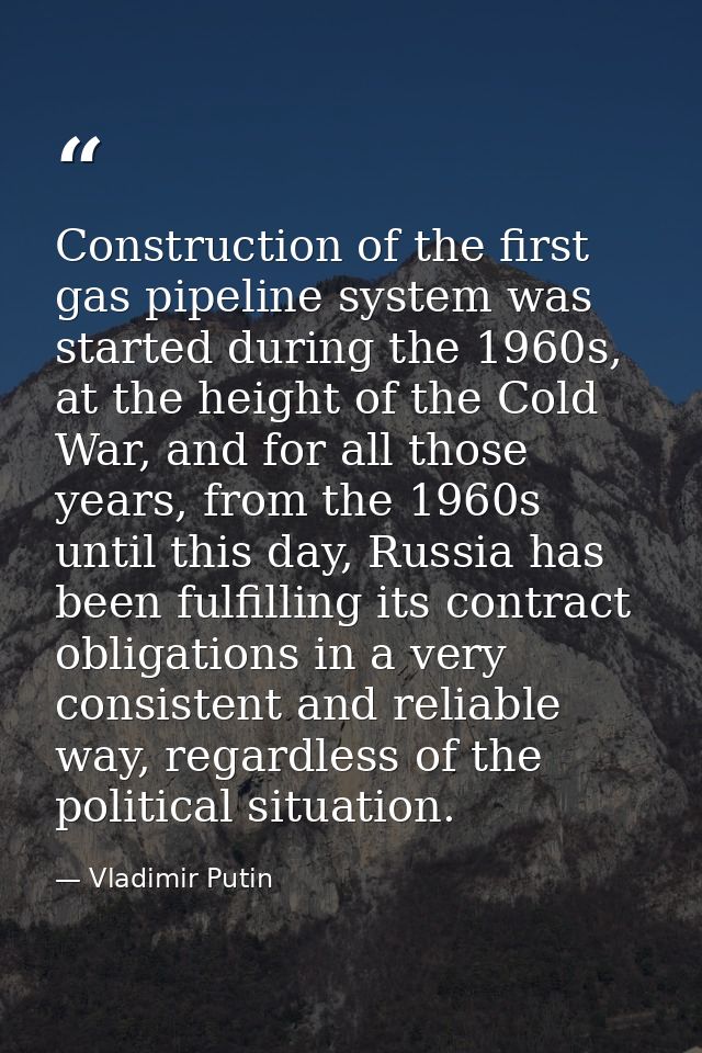 Construction of the first gas pipeline system was started during the 1960s, at the height of the Cold War, and for all t — Vladimir Putin