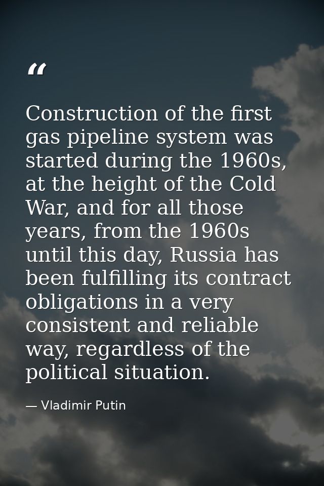 Construction of the first gas pipeline system was started during the 1960s, at the height of the Cold War, and for all t — Vladimir Putin