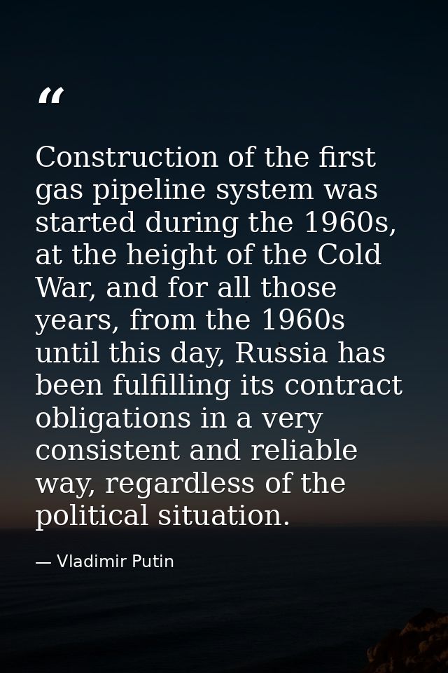 Construction of the first gas pipeline system was started during the 1960s, at the height of the Cold War, and for all t — Vladimir Putin