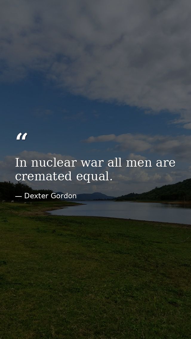 In nuclear war all men are cremated equal. — Dexter Gordon