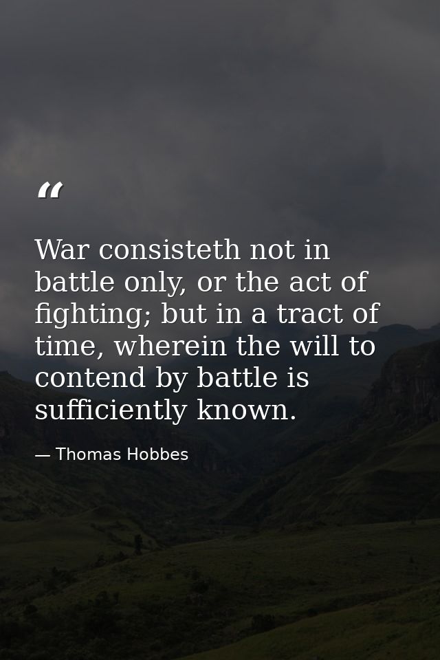 War consisteth not in battle only, or the act of fighting; but in a tract of time, wherein the will to contend by battle — Thomas Hobbes