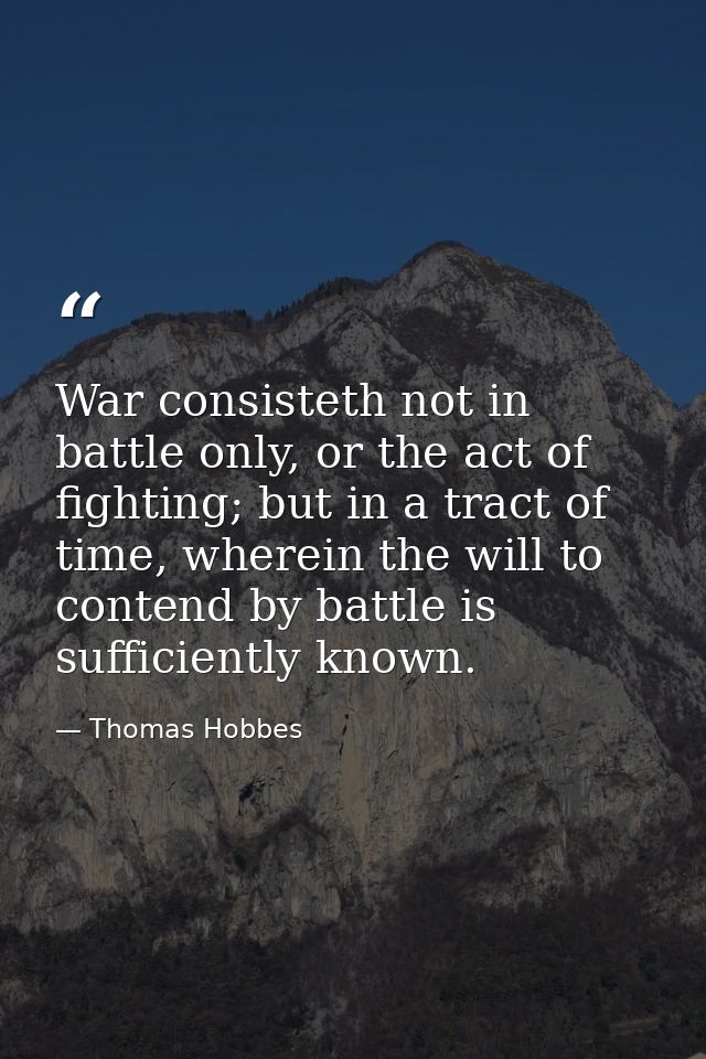 War consisteth not in battle only, or the act of fighting; but in a tract of time, wherein the will to contend by battle — Thomas Hobbes
