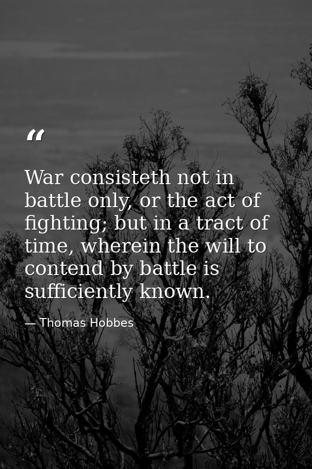 War consisteth not in battle only, or the act of fighting; but in a tract of time, wherein the will to contend by battle — Thomas Hobbes